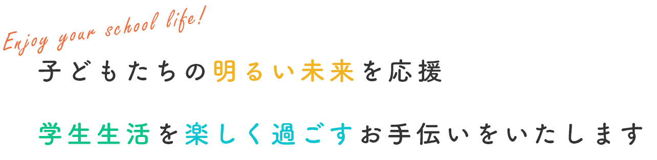 子どもたちの明るい未来を応援　学生生活を楽しく過ごすお手伝いをいたします